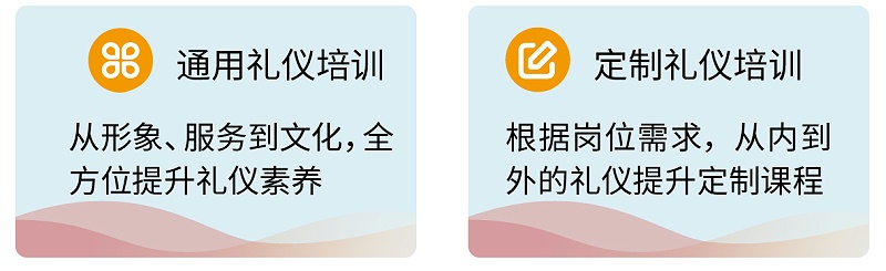 3通用禮儀培訓(xùn)：從形象、服務(wù)到文化，全方位提升禮儀素養(yǎng) ；定制禮儀培訓(xùn)：根據(jù)崗位需求，從內(nèi)到外的禮儀提升定制課程